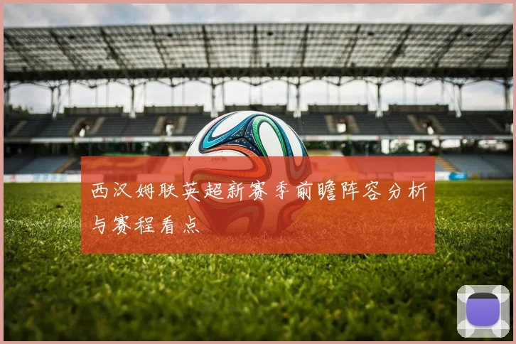 西汉姆联英超新赛季前瞻阵容分析与赛程看点