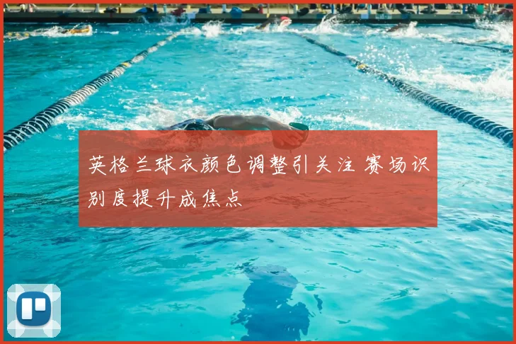 英格兰球衣颜色调整引关注 赛场识别度提升成焦点
