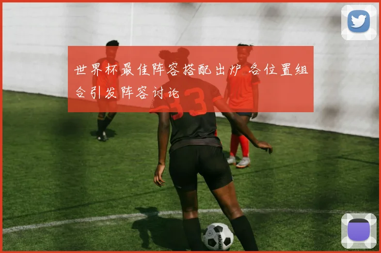 世界杯最佳阵容搭配出炉 各位置组合引发阵容讨论
