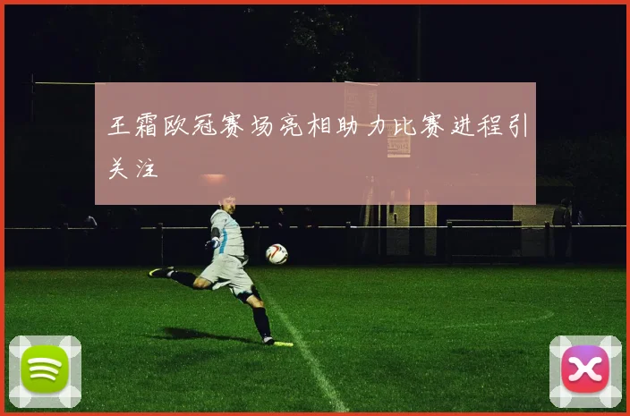 王霜欧冠赛场亮相助力比赛进程引关注
