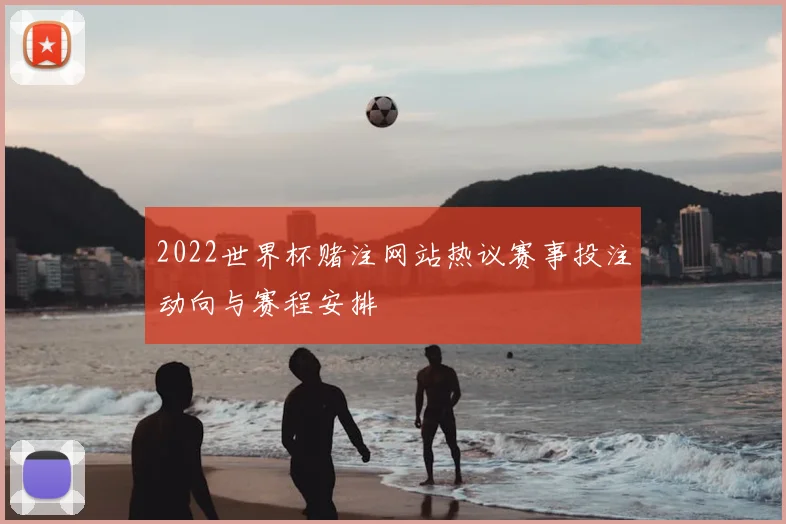 2022世界杯赌注网站热议赛事投注动向与赛程安排