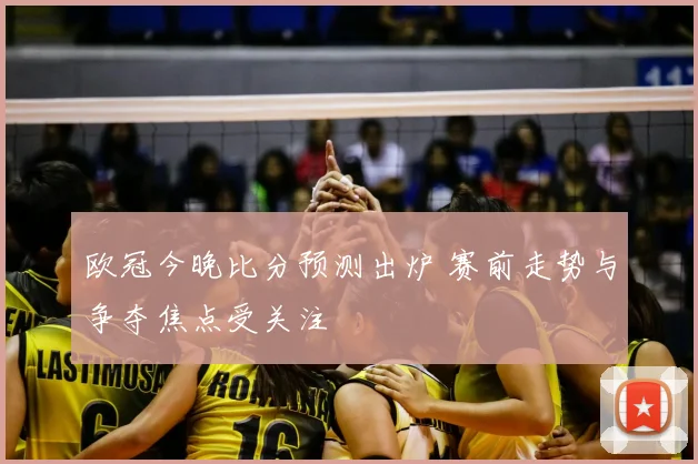 欧冠今晚比分预测出炉 赛前走势与争夺焦点受关注