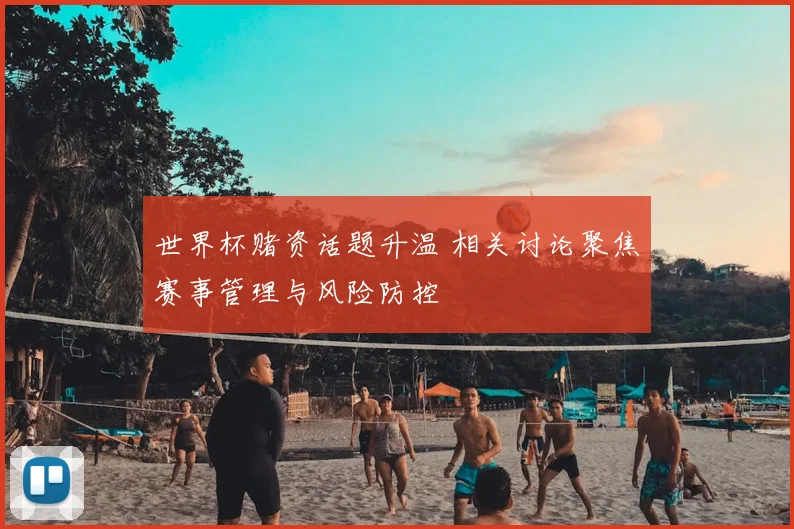 世界杯赌资话题升温 相关讨论聚焦赛事管理与风险防控