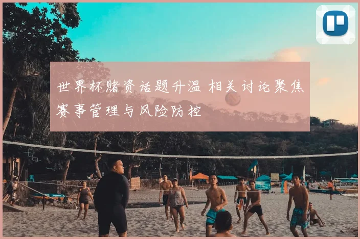 世界杯赌资话题升温 相关讨论聚焦赛事管理与风险防控