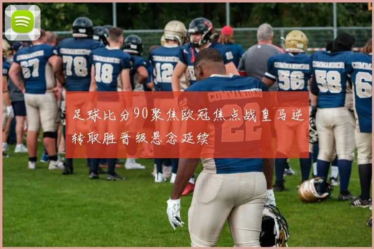 足球比分90聚焦欧冠焦点战皇马逆转取胜晋级悬念延续