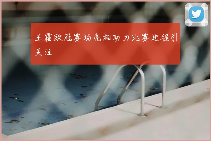 王霜欧冠赛场亮相助力比赛进程引关注