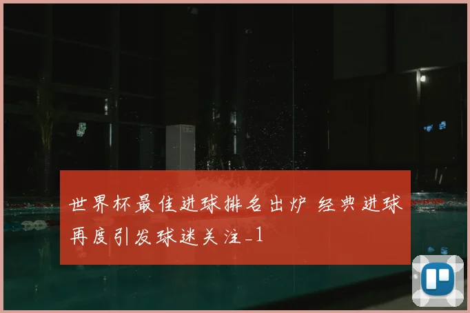 世界杯最佳进球排名出炉 经典进球再度引发球迷关注_1