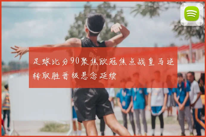 足球比分90聚焦欧冠焦点战皇马逆转取胜晋级悬念延续