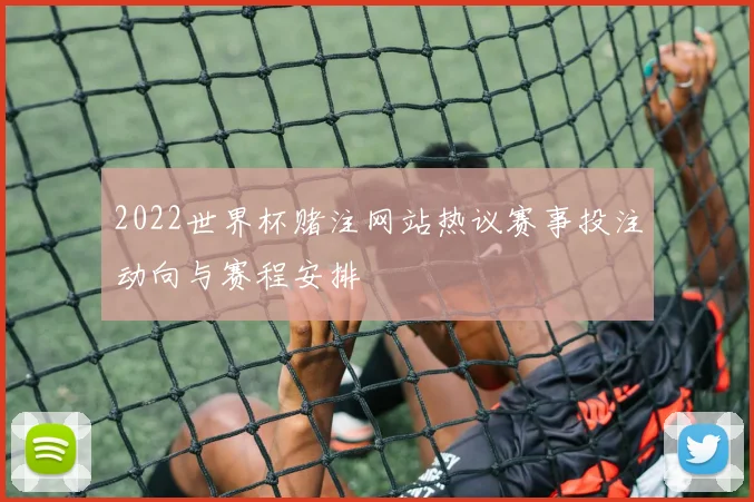 2022世界杯赌注网站热议赛事投注动向与赛程安排
