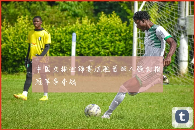 中国女排世锦赛连胜晋级八强剑指冠军争夺战