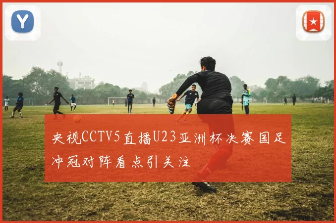 央视CCTV5直播U23亚洲杯决赛国足冲冠对阵看点引关注