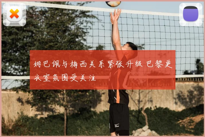 姆巴佩与梅西关系紧张升级 巴黎更衣室氛围受关注