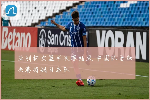 亚洲杯女篮半决赛结束 中国队晋级决赛将战日本队