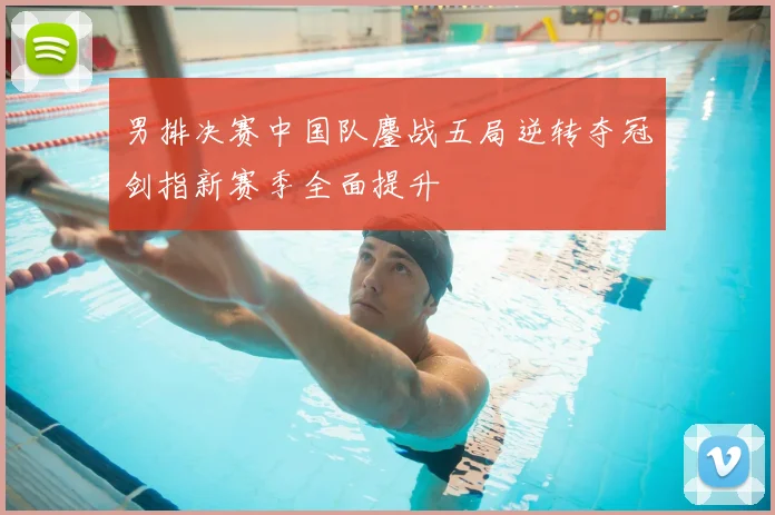 男排决赛中国队鏖战五局逆转夺冠剑指新赛季全面提升