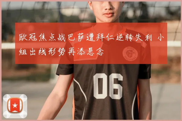 欧冠焦点战巴萨遭拜仁逆转失利 小组出线形势再添悬念