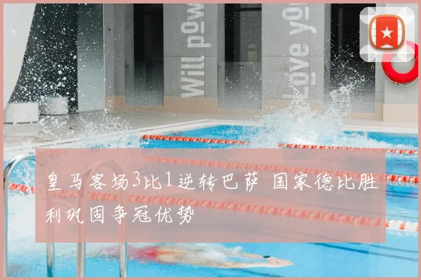 皇马客场3比1逆转巴萨 国家德比胜利巩固争冠优势