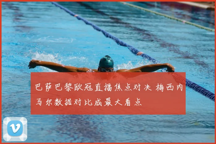 巴萨巴黎欧冠直播焦点对决 梅西内马尔数据对比成最大看点