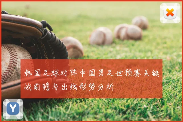 韩国足球对阵中国男足世预赛关键战前瞻与出线形势分析