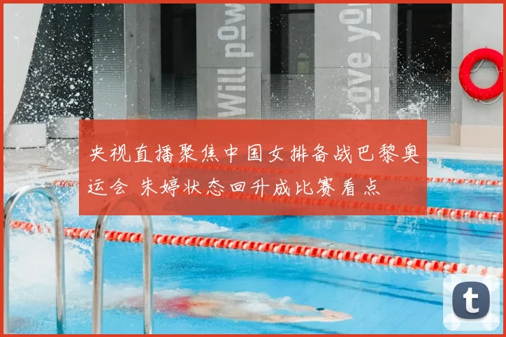 央视直播聚焦中国女排备战巴黎奥运会 朱婷状态回升成比赛看点