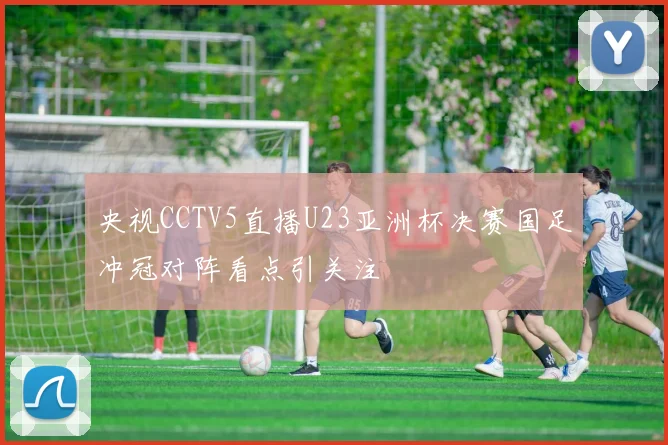 央视CCTV5直播U23亚洲杯决赛国足冲冠对阵看点引关注