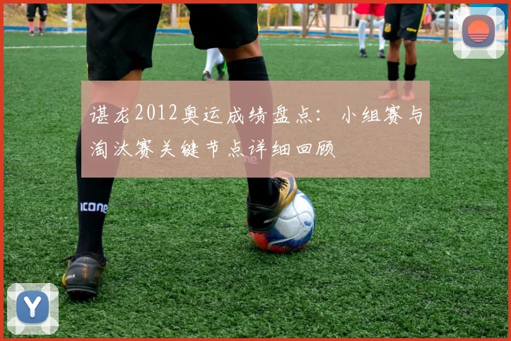谌龙2012奥运成绩盘点：小组赛与淘汰赛关键节点详细回顾