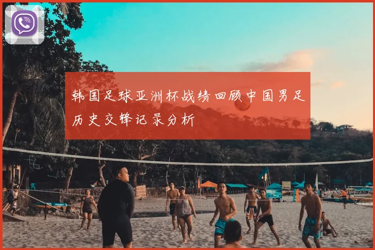 韩国足球亚洲杯战绩回顾中国男足历史交锋记录分析