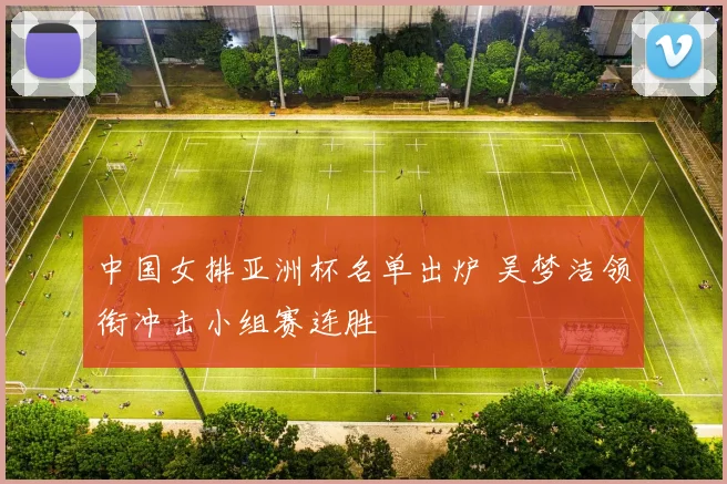 中国女排亚洲杯名单出炉 吴梦洁领衔冲击小组赛连胜