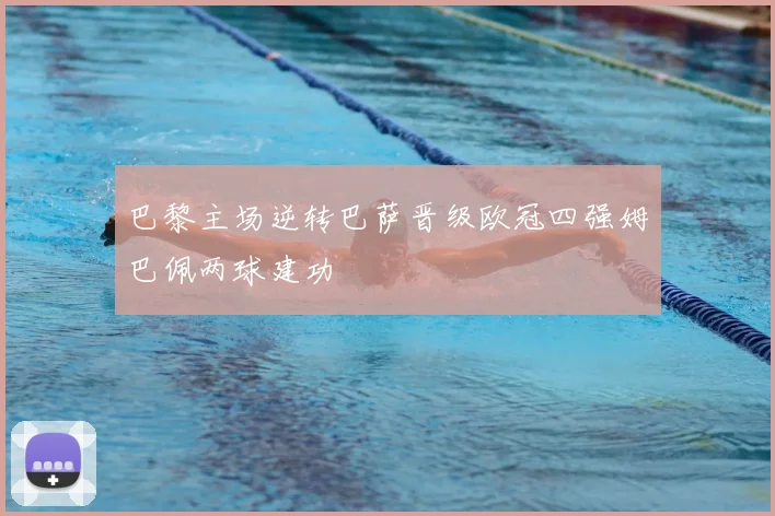 巴黎主场逆转巴萨晋级欧冠四强姆巴佩两球建功