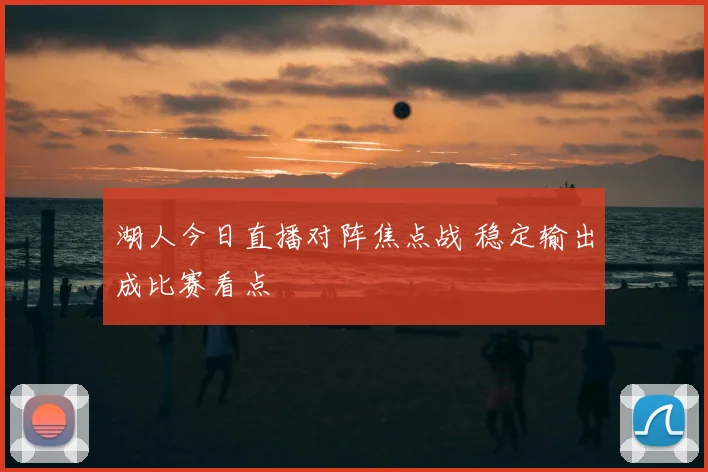 湖人今日直播对阵焦点战 稳定输出成比赛看点