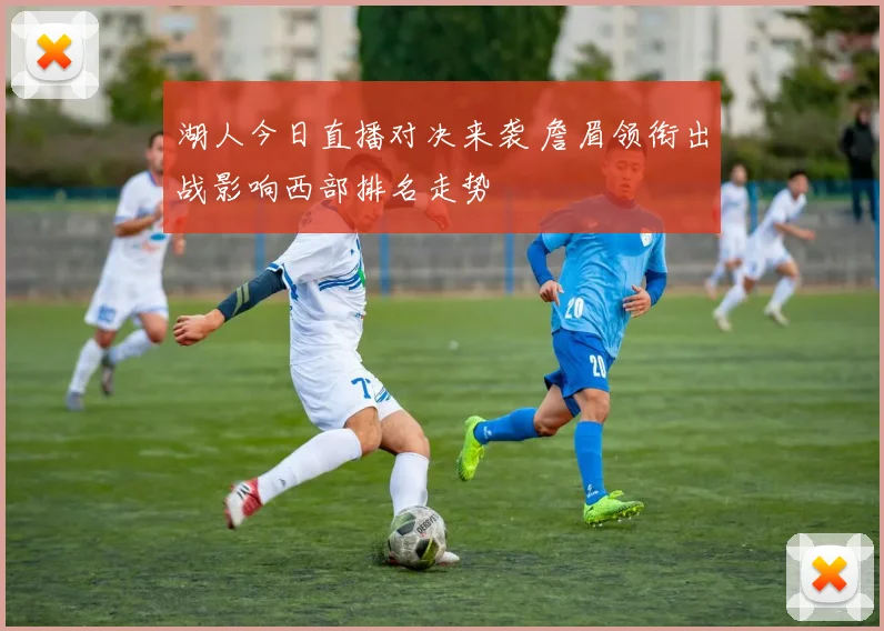 湖人今日直播对决来袭 詹眉领衔出战影响西部排名走势