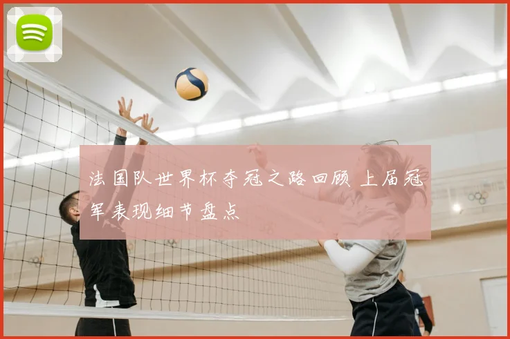 法国队世界杯夺冠之路回顾 上届冠军表现细节盘点