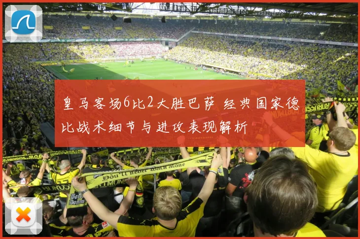 皇马客场6比2大胜巴萨 经典国家德比战术细节与进攻表现解析
