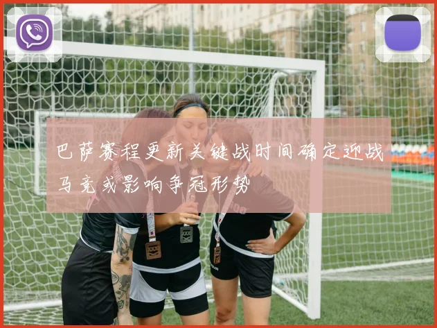 巴萨赛程更新关键战时间确定迎战马竞或影响争冠形势