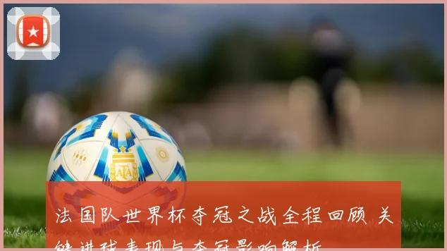 法国队世界杯夺冠之战全程回顾 关键进球表现与夺冠影响解析
