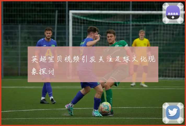 英超宝贝视频引发关注足球文化现象探讨