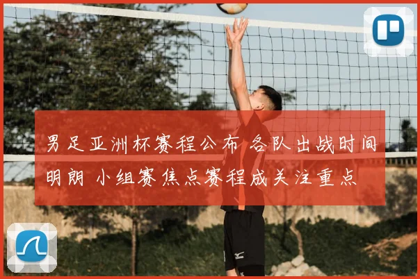 男足亚洲杯赛程公布 各队出战时间明朗 小组赛焦点赛程成关注重点