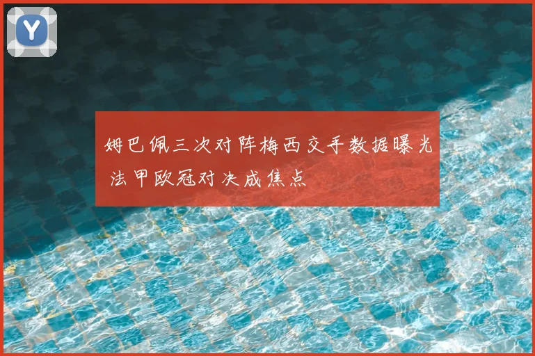 姆巴佩三次对阵梅西交手数据曝光 法甲欧冠对决成焦点